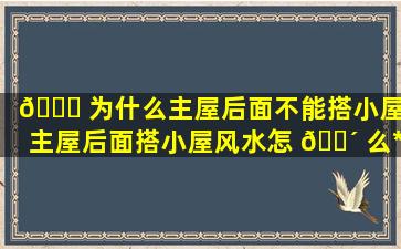 🐝 为什么主屋后面不能搭小屋,主屋后面搭小屋风水怎 🐴 么*